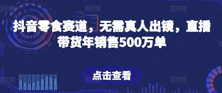 抖音零食赛道，无需真人出镜，直播带货年销售500万单【揭秘】-87创业网