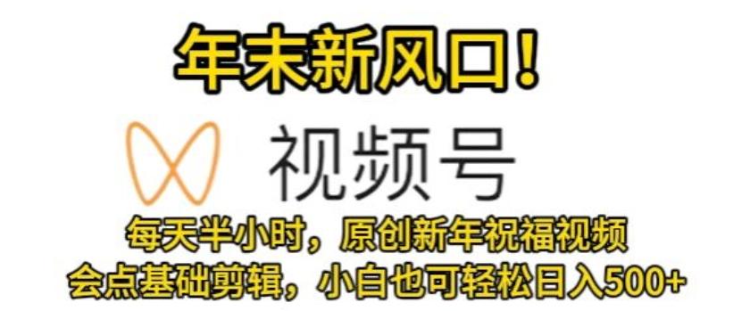 视频号年末新风口，会点基础剪辑即可上手，原创新年祝福视频，每天半小时，小白也可轻松日入500+-87创业网