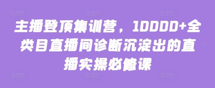 主播登顶集训营，10000+全类目直播间诊断沉淀出的直播实操必修课-87创业网