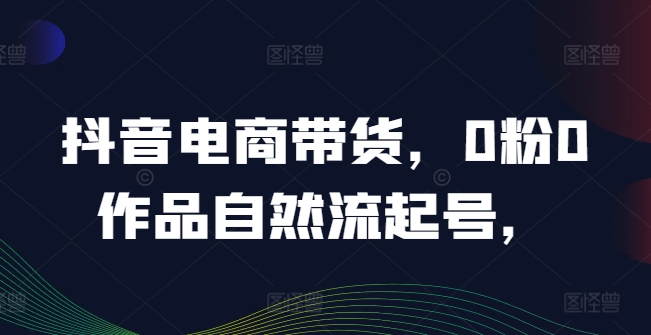 抖音电商带货，0粉0作品自然流起号，热销20多万人的抖音课程的经验分享-87创业网