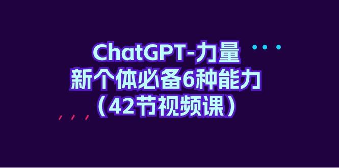 (9684期)ChatGPT-力量 新个体必备6种能力(42节视频课)-87创业网