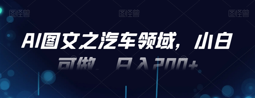 AI图文之汽车领域，小白可做，日入200+-87创业网