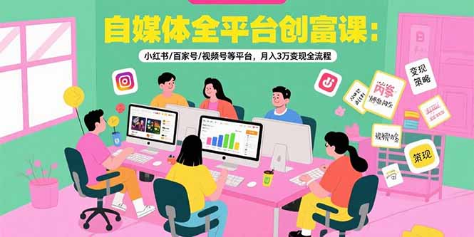 自媒体全平台创富课：小红书/百家号/视频号等平台，月入3万变现全流程-87创业网