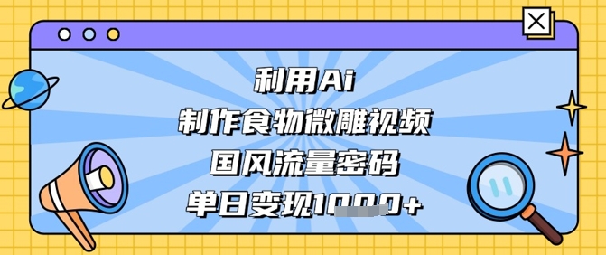 利用Ai制作食物微雕视频，国风流量密码，单日变现数张-87创业网