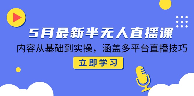 5月最新半无人直播课，内容从基础到实操，涵盖多平台直播技巧-87创业网