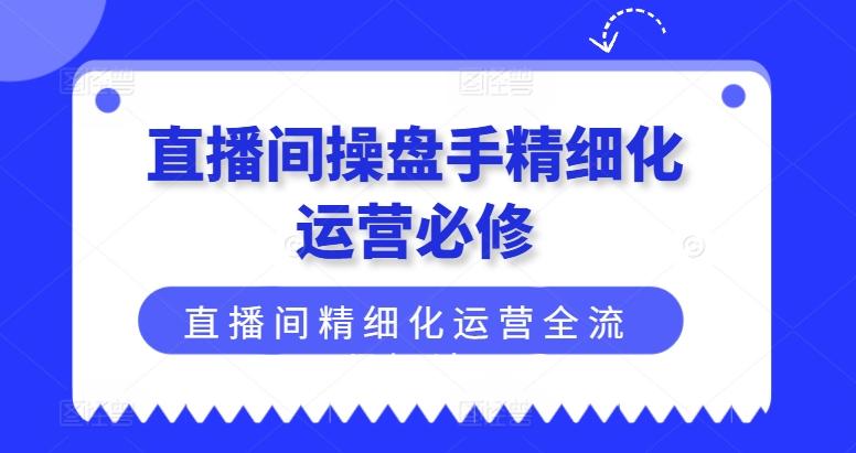 直播间操盘手精细化运营必修，直播间精细化运营全流程解读-87创业网