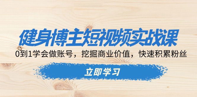 健身博主短视频实战课：0到1学会做账号，挖掘商业价值，快速积累粉丝-87创业网