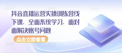 抖音直播运营实操训练营线下课，全面系统学习，面对面解决账号问题-87创业网