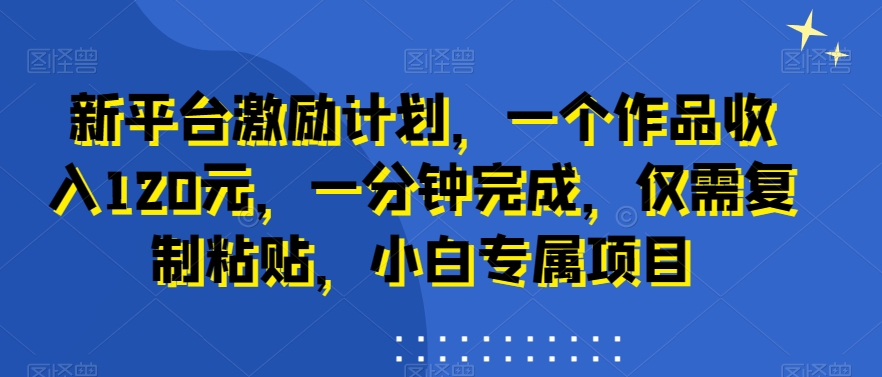 新平台激励计划，一个作品收入120元，一分钟完成，仅需复制粘贴，小白专属项目【揭秘】-87创业网