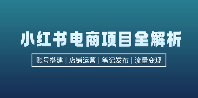 小红书电商项目全解析，包括账号搭建、店铺运营、笔记发布  实现流量变现-87创业网