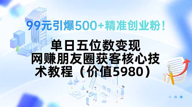 99元引爆500+精准创业粉！单日五位数变现，网赚朋友圈获客核心技术教程…-87创业网