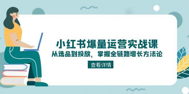 小红书爆量运营实战课：从选品到投放，掌握全链路增长方法论-87创业网