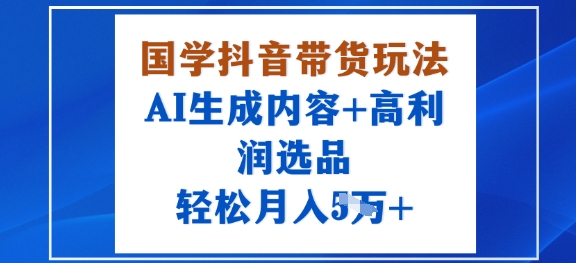 国学抖音带货玩法，AI生成内容+高利润选品，轻松月入1W+-87创业网