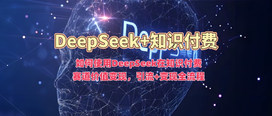 如何使用DeepSeek在知识付费赛道价值变现，引流+变现全流程-87创业网