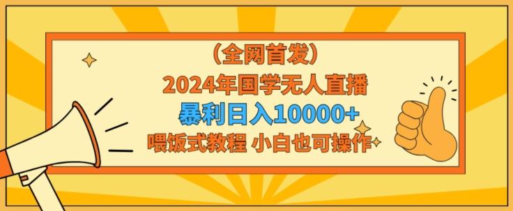 全网首发2024年国学无人直播暴力日入1w，加喂饭式教程，小白也可操作【揭秘】-87创业网