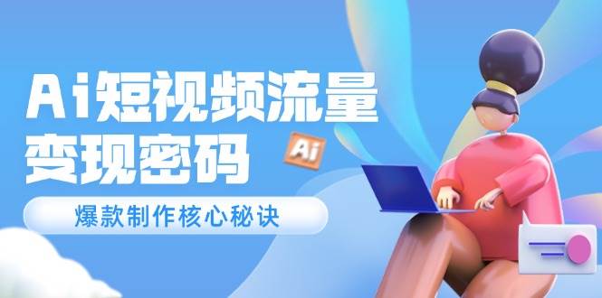 Ai短视频流量密码，爆款制作核心秘诀，120万案例深度解析-87创业网