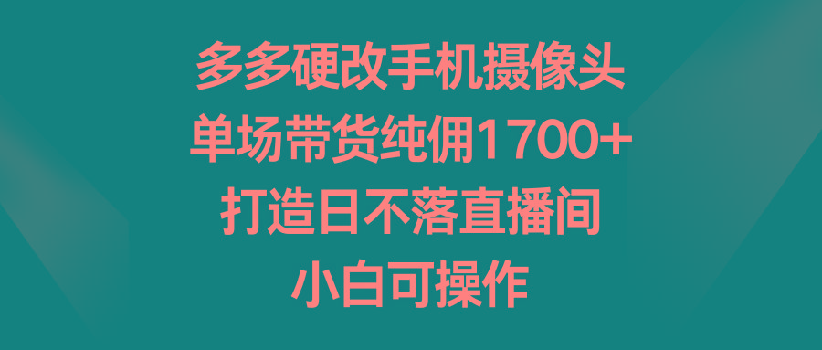 多多硬改手机摄像头，单场带货纯佣1700+，打造日不落直播间，小白可操作-87创业网