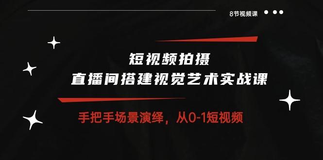 短视频拍摄+直播间搭建视觉艺术实战课：手把手场景演绎 从0-1短视频-8节课-87创业网