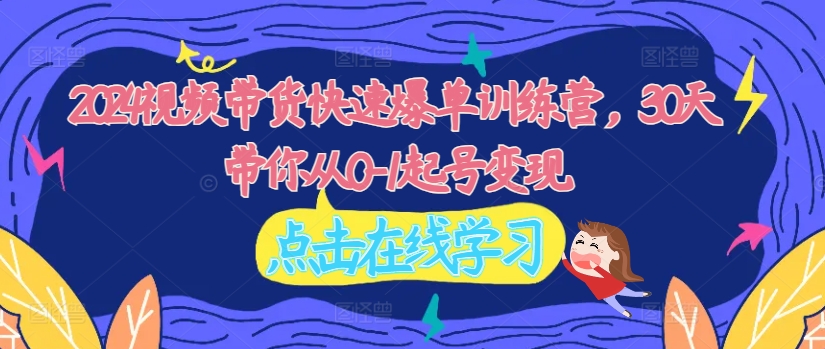 2024视频带货快速爆单训练营，30天带你从0-1起号变现-87创业网