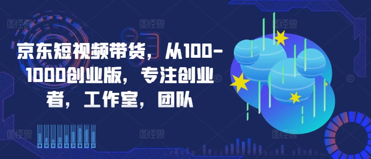 京东短视频带货，从100-1000创业版，专注创业者，工作室，团队-87创业网