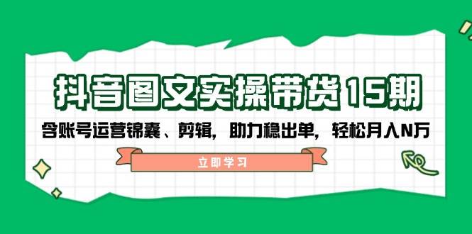 抖音图文带货实操第15期：账号运营锦囊、剪辑，助力稳出单，轻松月入N万-87创业网