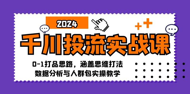 千川投流实战课：0-1打品思路，涵盖思维打法、数据分析与人群包实操教学-87创业网