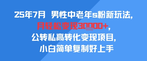25年7月男性中老年s粉新玩法，月轻松变现3W+，公转私高转化变现项目，小白简单复制好上手-87创业网