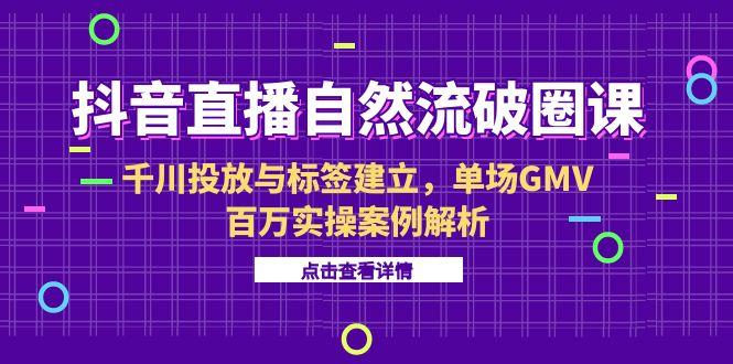 抖音直播自然流破圈课-6月，千川投放与标签建立，单场GMV百万实操案例解析-87创业网