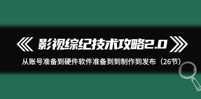 (9633期)影视 综纪技术攻略2.0：从账号准备到硬件软件准备到到制作到发布(26节)-87创业网