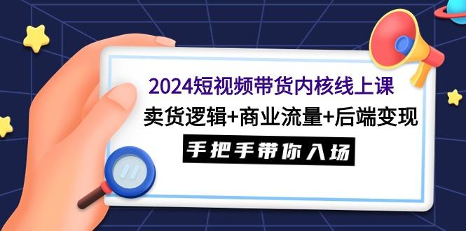 (9471期)2024短视频带货内核线上课：卖货逻辑+商业流量+后端变现，手把手带你入场-87创业网