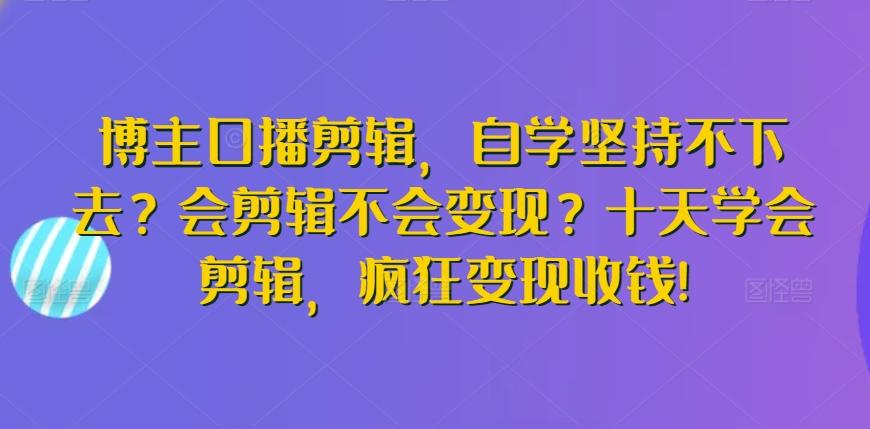 博主口播剪辑，自学坚持不下去？会剪辑不会变现？十天学会剪辑，疯狂变现收钱!-87创业网