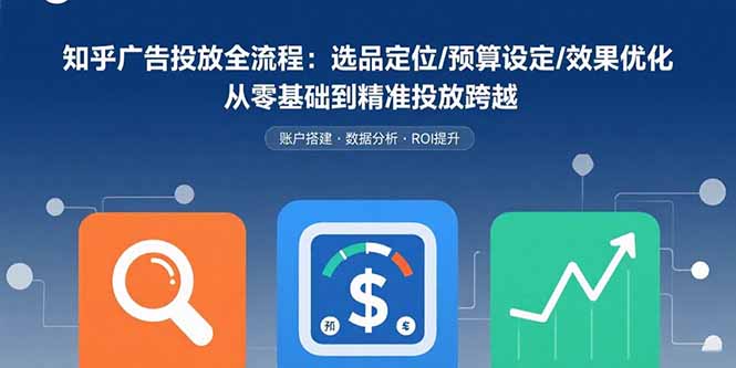 知乎广告投放全流程：选品定位/预算设定/效果优化 从零基础到精准投放跨越-87创业网