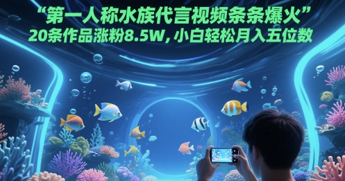 第一人称水族代言视频条条爆火，20条作品涨粉8.5W，小白轻松月入五位数-87创业网