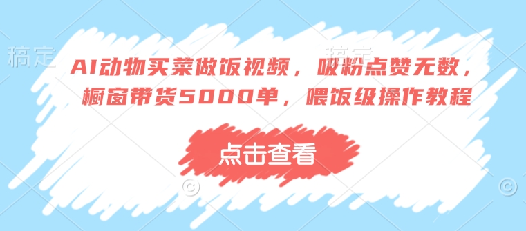 AI动物买菜做饭视频，吸粉点赞无数，橱窗带货5000单，喂饭级操作教程-87创业网