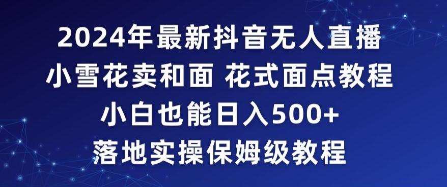 2024年抖音最新无人直播小雪花卖和面、花式面点教程小白也能日入500+落地实操保姆级教程【揭秘】-87创业网