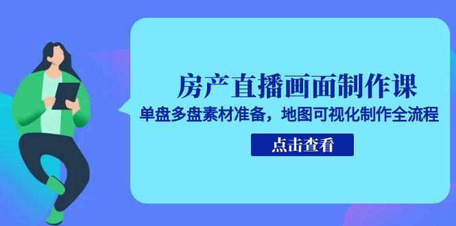 房产直播画面制作课，单盘多盘素材准备，地图可视化制作全流程-87创业网