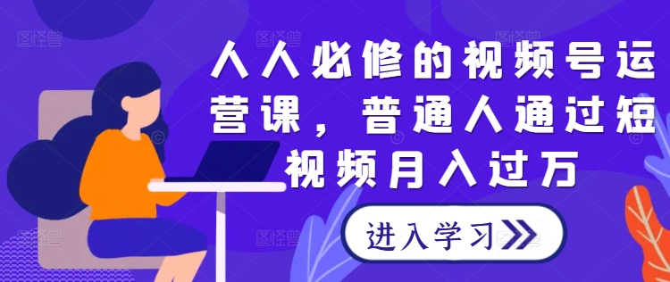 人人必修的视频号运营课，普通人通过短视频月入过万-87创业网