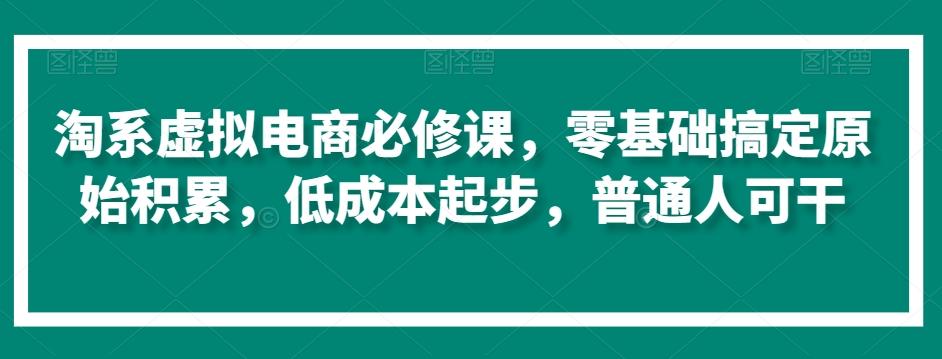 淘系虚拟电商必修课，零基础搞定原始积累，低成本起步，普通人可干-87创业网