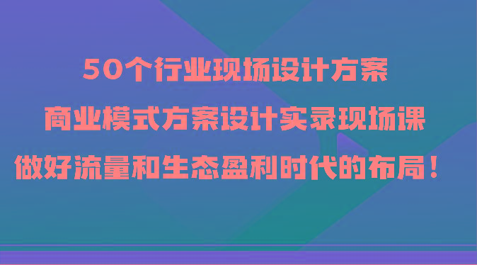 50个行业现场设计方案，商业模式方案设计实录现场课，做好流量和生态盈利时代的布局！-87创业网