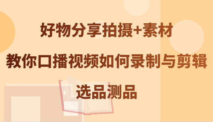 好物分享拍摄+素材，教你口播视频如何录制与剪辑，选品测品-87创业网