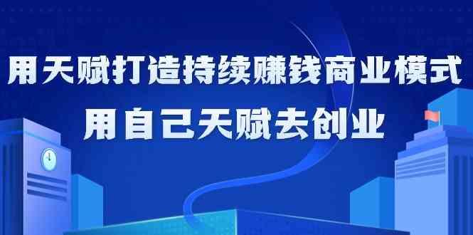 如何利用天赋打造持续赚钱商业模式，用自己天赋去创业(21节课)-87创业网