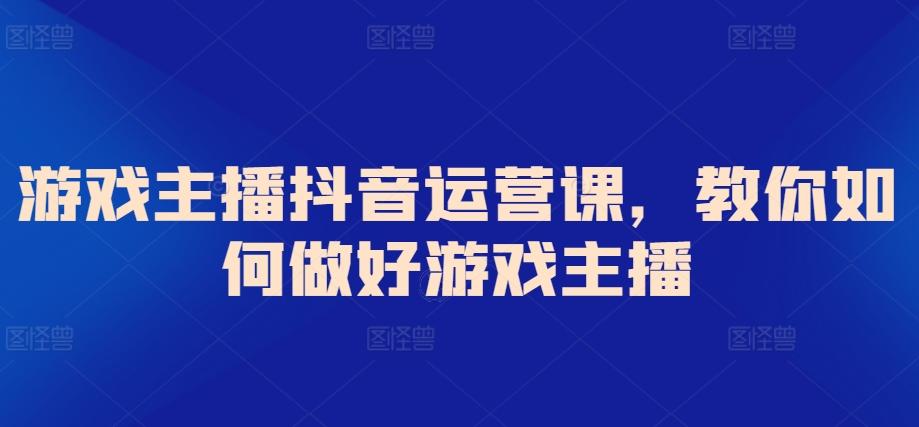 游戏主播抖音运营课，教你如何做好游戏主播-87创业网