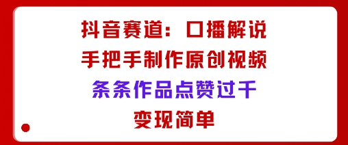 抖音赛道：口播解说，手把手教你制作原创视频，条条作品点赞过千，变现简单-87创业网