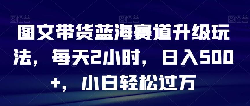 图文带货蓝海赛道升级玩法，每天2小时，日入500+，小白轻松过万-87创业网