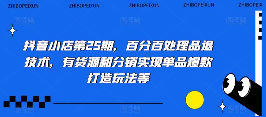 抖音小店第25期，百分百处理品退技术，有货源和分销实现单品爆款打造玩法等-87创业网