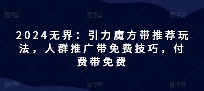 2024无界：引力魔方带推荐玩法，人群推广带免费技巧，付费带免费-87创业网