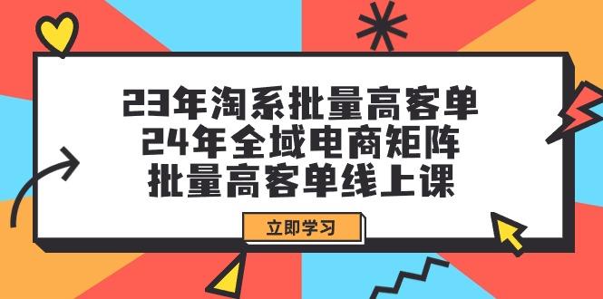 (9636期)23年淘系批量高客单+24年全域电商矩阵，批量高客单线上课(109节课)-87创业网