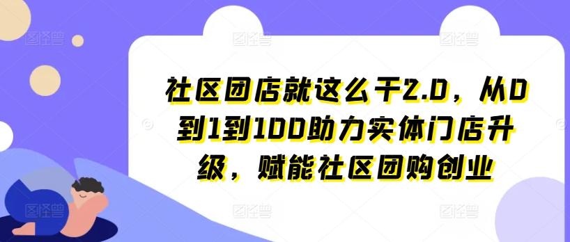 社区团店就这么干2.0，从0到1到100助力实体门店升级，赋能社区团购创业-87创业网