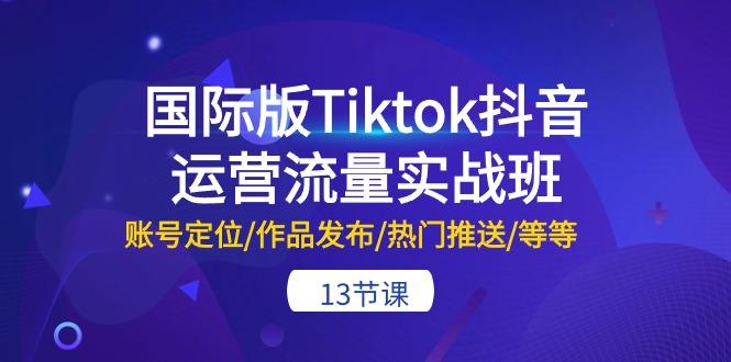 国际版Tiktok抖音运营流量实战班：账号定位/作品发布/热门推送/等等-13节-87创业网