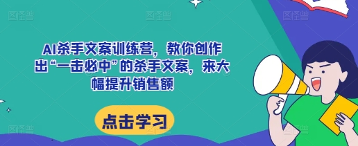 AI杀手文案训练营，教你创作出“一击必中”的杀手文案，来大幅提升销售额-87创业网